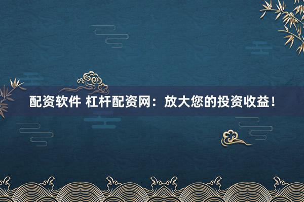 配资软件 杠杆配资网：放大您的投资收益！