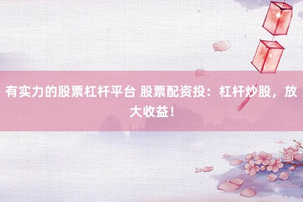 有实力的股票杠杆平台 股票配资投：杠杆炒股，放大收益！