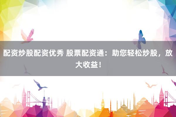 配资炒股配资优秀 股票配资通：助您轻松炒股，放大收益！