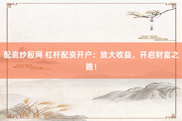 配资炒股网 杠杆配资开户：放大收益，开启财富之路！