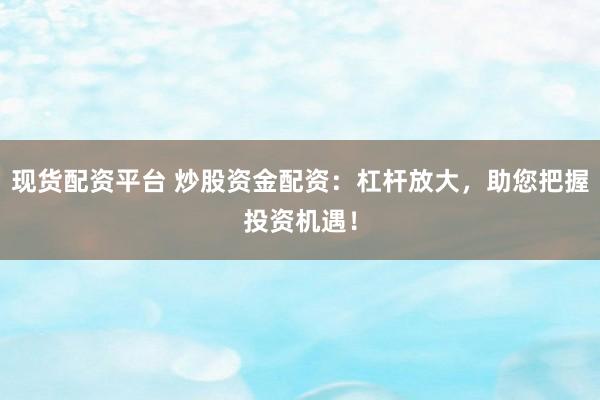 现货配资平台 炒股资金配资：杠杆放大，助您把握投资机遇！