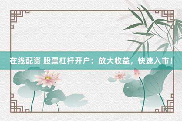 在线配资 股票杠杆开户：放大收益，快速入市！