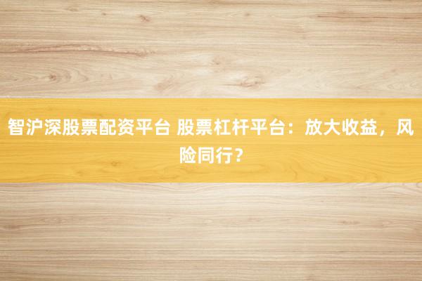 智沪深股票配资平台 股票杠杆平台:放大收益,风险同行?