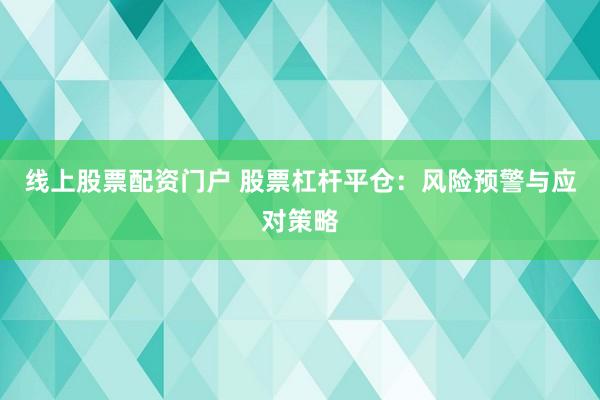 线上股票配资门户 股票杠杆平仓：风险预警与应对策略
