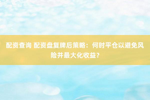 配资查询 配资盘复牌后策略：何时平仓以避免风险并最大化收益？