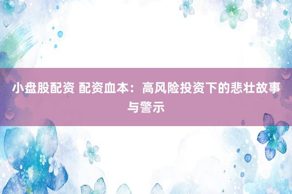 小盘股配资 配资血本：高风险投资下的悲壮故事与警示