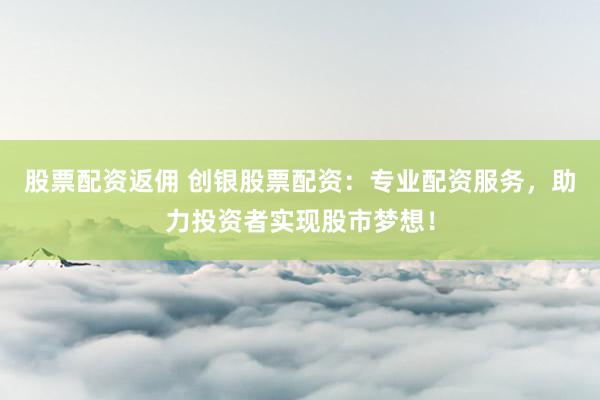 股票配资返佣 创银股票配资：专业配资服务，助力投资者实现股市梦想！