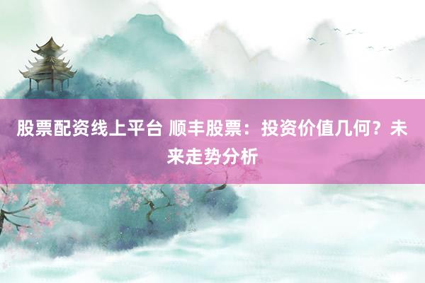 股票配资线上平台 顺丰股票：投资价值几何？未来走势分析