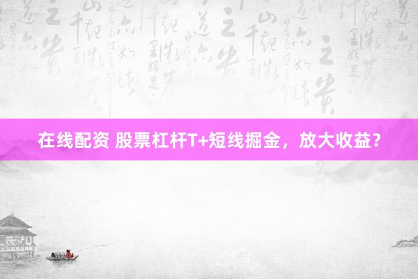 在线配资 股票杠杆T+短线掘金，放大收益？