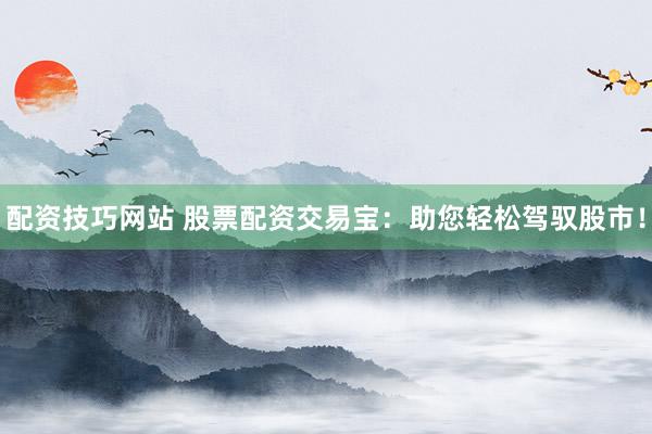 配资技巧网站 股票配资交易宝：助您轻松驾驭股市！
