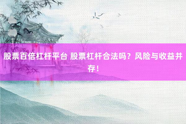 股票百倍杠杆平台 股票杠杆合法吗？风险与收益并存！