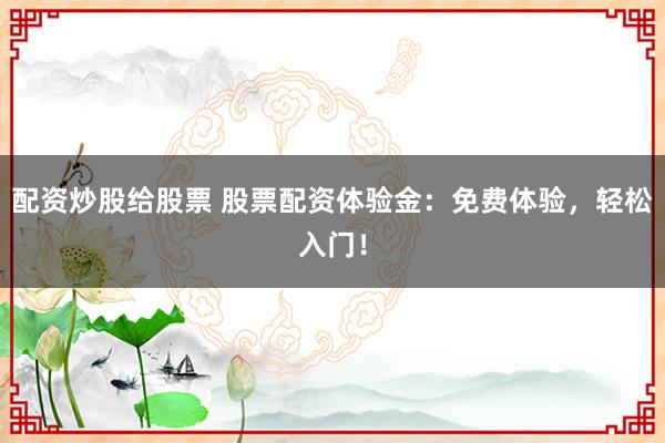 配资炒股给股票 股票配资体验金：免费体验，轻松入门！