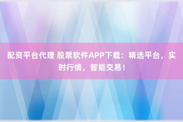 配资平台代理 股票软件APP下载：精选平台，实时行情，智能交易！
