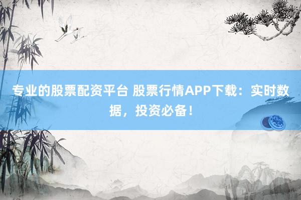 专业的股票配资平台 股票行情APP下载：实时数据，投资必备！