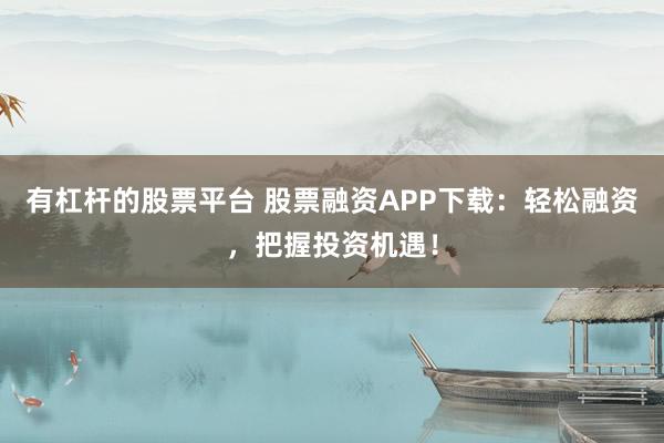 有杠杆的股票平台 股票融资APP下载：轻松融资，把握投资机遇！
