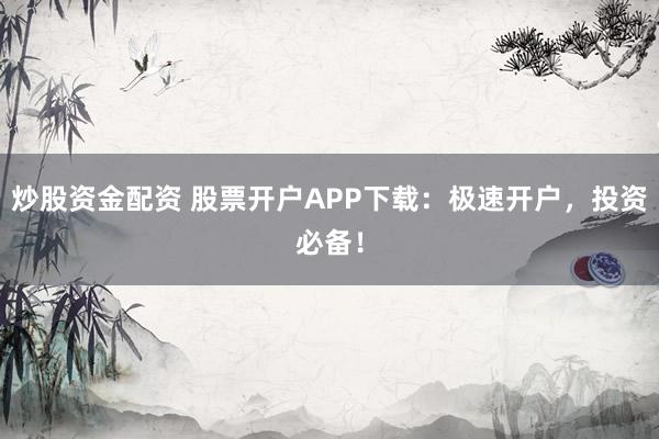 炒股资金配资 股票开户APP下载：极速开户，投资必备！