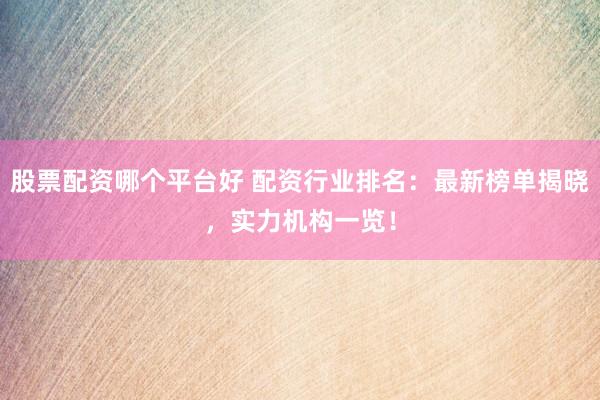 股票配资哪个平台好 配资行业排名：最新榜单揭晓，实力机构一览！