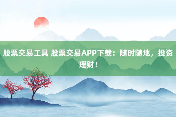 股票交易工具 股票交易APP下载：随时随地，投资理财！