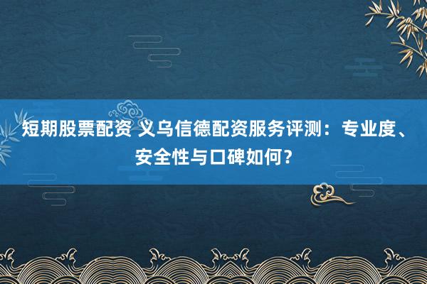 短期股票配资 义乌信德配资服务评测：专业度、安全性与口碑如何？
