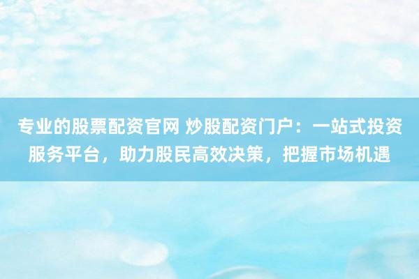专业的股票配资官网 炒股配资门户：一站式投资服务平台，助力股民高效决策，把握市场机遇