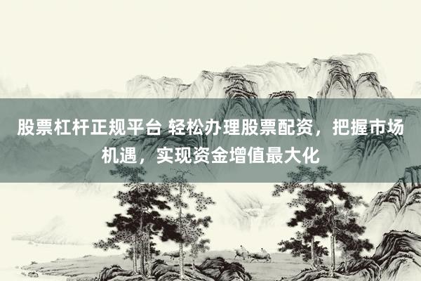股票杠杆正规平台 轻松办理股票配资，把握市场机遇，实现资金增值最大化