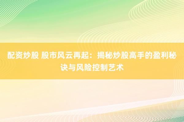 配资炒股 股市风云再起：揭秘炒股高手的盈利秘诀与风险控制艺术