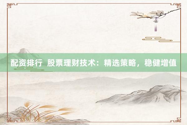 配资排行  股票理财技术：精选策略，稳健增值
