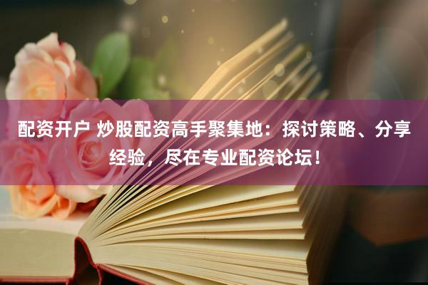 配资开户 炒股配资高手聚集地：探讨策略、分享经验，尽在专业配资论坛！