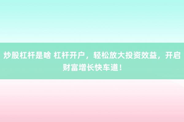 炒股杠杆是啥 杠杆开户，轻松放大投资效益，开启财富增长快车道！