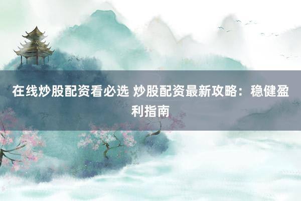 在线炒股配资看必选 炒股配资最新攻略：稳健盈利指南