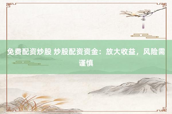 免费配资炒股 炒股配资资金：放大收益，风险需谨慎