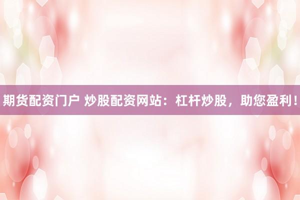期货配资门户 炒股配资网站：杠杆炒股，助您盈利！