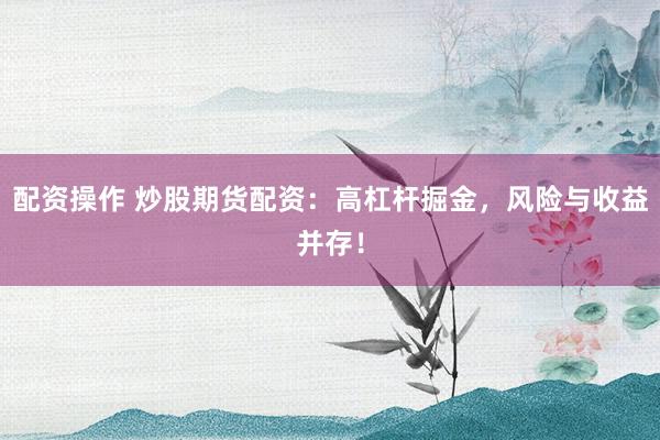 配资操作 炒股期货配资：高杠杆掘金，风险与收益并存！