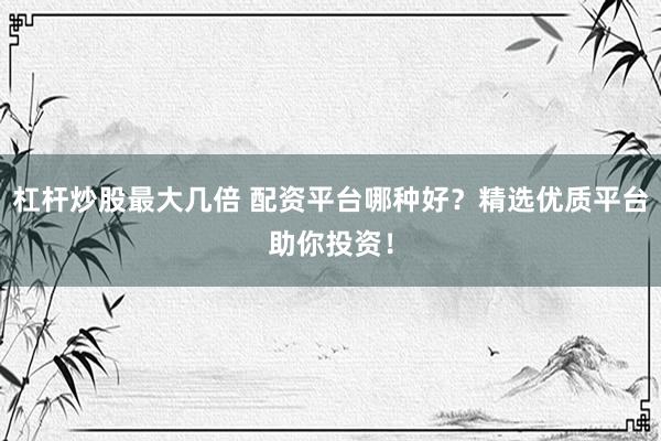 杠杆炒股最大几倍 配资平台哪种好？精选优质平台助你投资！