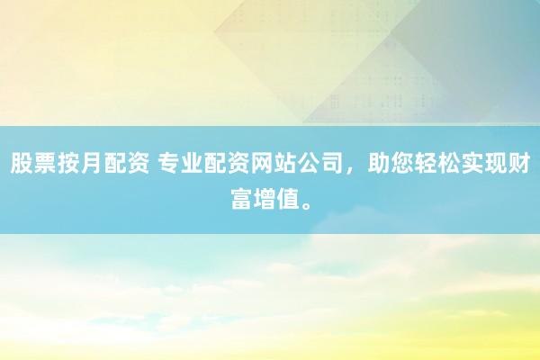 股票按月配资 专业配资网站公司，助您轻松实现财富增值。