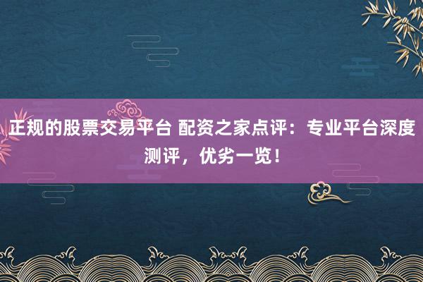 正规的股票交易平台 配资之家点评：专业平台深度测评，优劣一览！