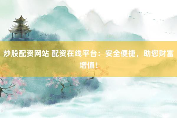 炒股配资网站 配资在线平台：安全便捷，助您财富增值！