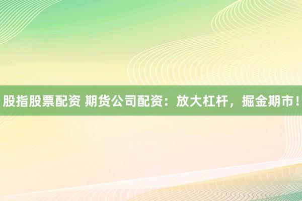 股指股票配资 期货公司配资：放大杠杆，掘金期市！