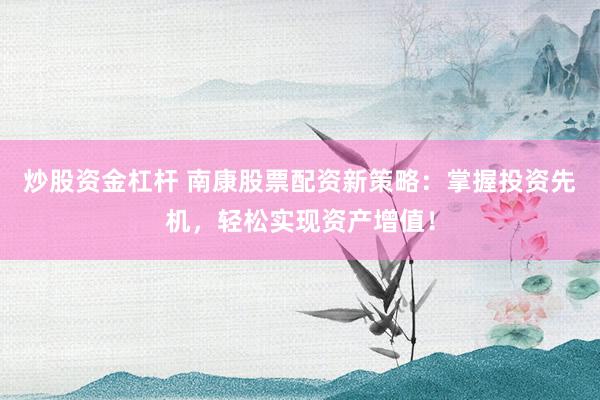 炒股资金杠杆 南康股票配资新策略：掌握投资先机，轻松实现资产增值！