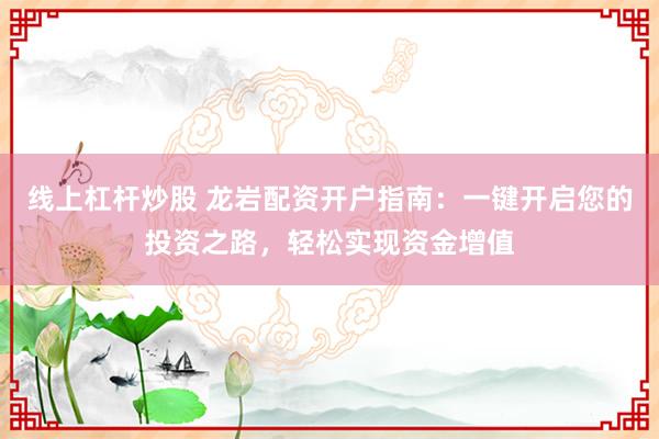 线上杠杆炒股 龙岩配资开户指南：一键开启您的投资之路，轻松实现资金增值