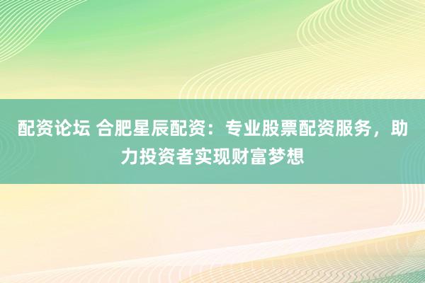 配资论坛 合肥星辰配资：专业股票配资服务，助力投资者实现财富梦想
