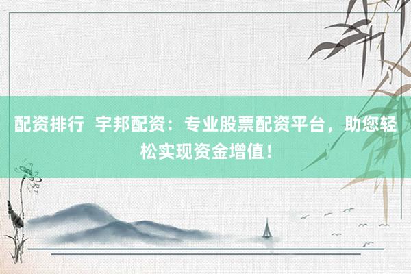 配资排行  宇邦配资：专业股票配资平台，助您轻松实现资金增值！