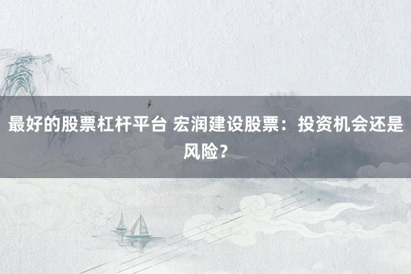 最好的股票杠杆平台 宏润建设股票：投资机会还是风险？