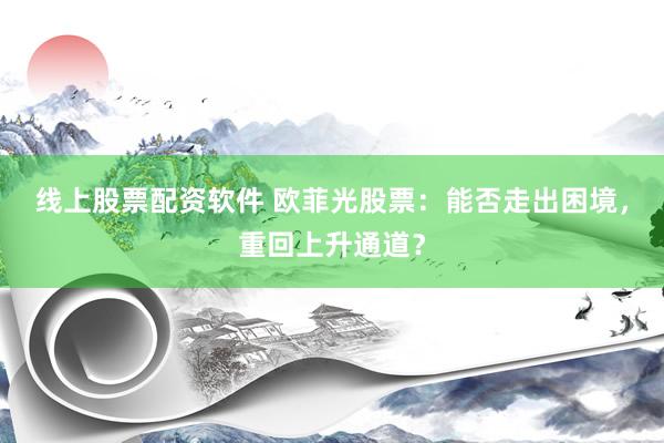 线上股票配资软件 欧菲光股票：能否走出困境，重回上升通道？