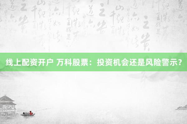 线上配资开户 万科股票：投资机会还是风险警示？