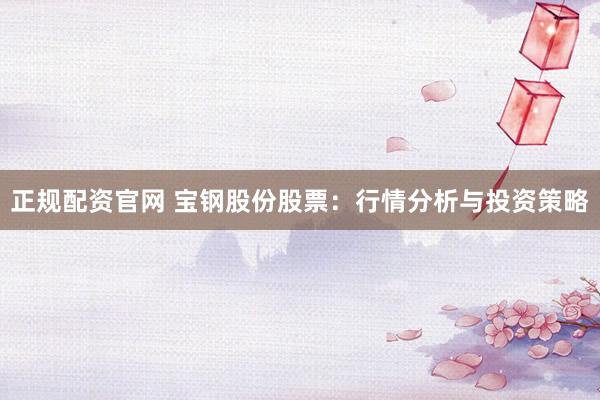 正规配资官网 宝钢股份股票：行情分析与投资策略