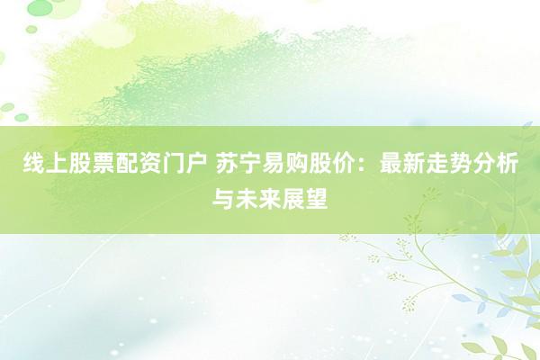 线上股票配资门户 苏宁易购股价：最新走势分析与未来展望