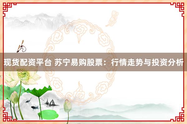 现货配资平台 苏宁易购股票：行情走势与投资分析
