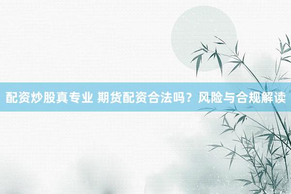 配资炒股真专业 期货配资合法吗？风险与合规解读
