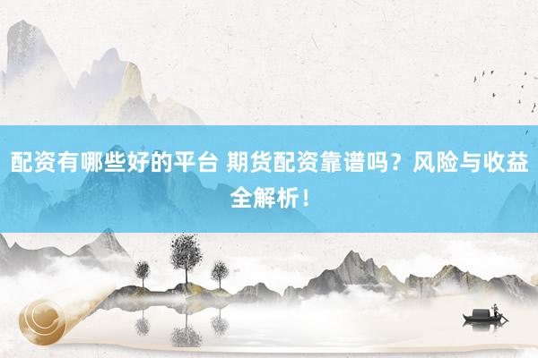 配资有哪些好的平台 期货配资靠谱吗？风险与收益全解析！